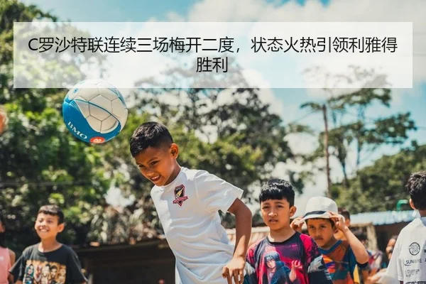 C罗沙特联连续三场梅开二度，状态火热引领利雅得胜利